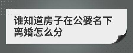 誰知道房子在公婆名下離婚怎么分