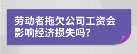 勞動者拖欠公司工資會影響經濟損失嗎？