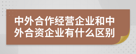 中外合作經(jīng)營企業(yè)和中外合資企業(yè)有什么區(qū)別