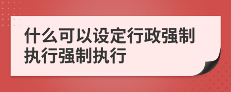 什么可以設(shè)定行政強(qiáng)制執(zhí)行強(qiáng)制執(zhí)行
