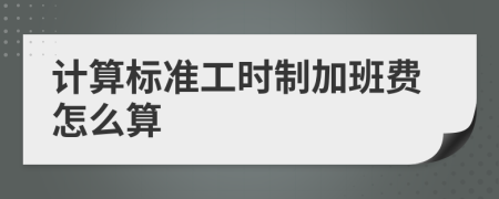 計(jì)算標(biāo)準(zhǔn)工時(shí)制加班費(fèi)怎么算