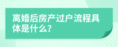 離婚后房產(chǎn)過(guò)戶流程具體是什么？