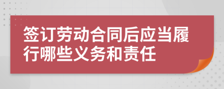 簽訂勞動合同后應當履行哪些義務和責任
