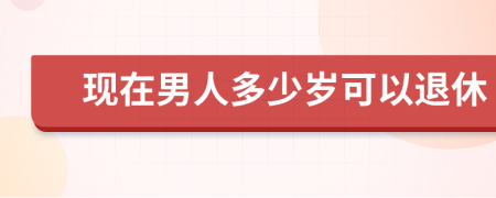 現(xiàn)在男人多少歲可以退休