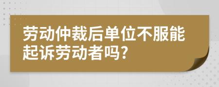 勞動(dòng)仲裁后單位不服能起訴勞動(dòng)者嗎?
