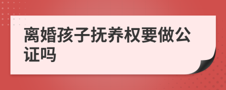 離婚孩子撫養(yǎng)權(quán)要做公證嗎