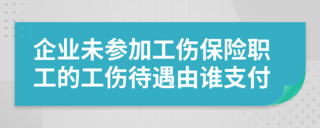 企業(yè)未參加工傷保險(xiǎn)職工的工傷待遇由誰支付