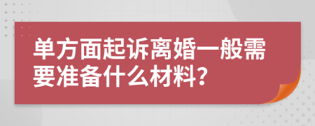 單方面起訴離婚一般需要準備什么材料？