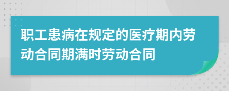 職工患病在規(guī)定的醫(yī)療期內勞動合同期滿時勞動合同