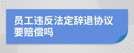 員工違反法定辭退協(xié)議要賠償嗎