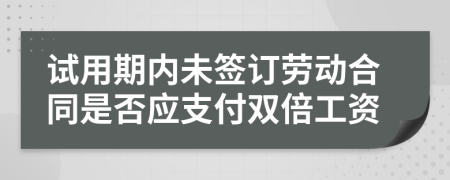 試用期內(nèi)未簽訂勞動(dòng)合同是否應(yīng)支付雙倍工資