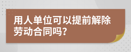 用人單位可以提前解除勞動合同嗎？