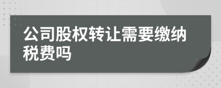 公司股權轉讓需要繳納稅費嗎