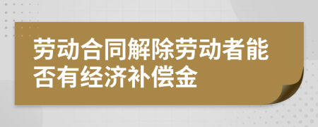 勞動合同解除勞動者能否有經(jīng)濟(jì)補(bǔ)償金