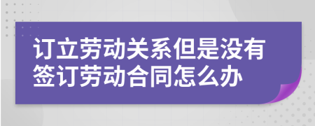 訂立勞動關(guān)系但是沒有簽訂勞動合同怎么辦
