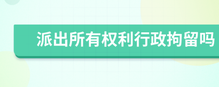 派出所有權(quán)利行政拘留嗎