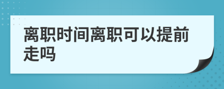 離職時(shí)間離職可以提前走嗎