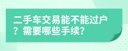 二手車交易能不能過戶？需要哪些手續(xù)？