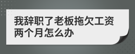 我辭職了老板拖欠工資兩個(gè)月怎么辦
