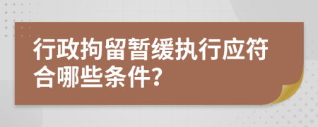 行政拘留暫緩執(zhí)行應(yīng)符合哪些條件？