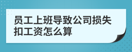 員工上班導(dǎo)致公司損失扣工資怎么算