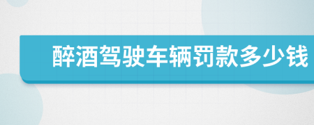 醉酒駕駛車(chē)輛罰款多少錢(qián)