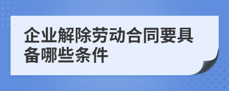 企業(yè)解除勞動(dòng)合同要具備哪些條件