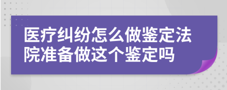 醫(yī)療糾紛怎么做鑒定法院準(zhǔn)備做這個鑒定嗎