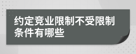 約定競(jìng)業(yè)限制不受限制條件有哪些