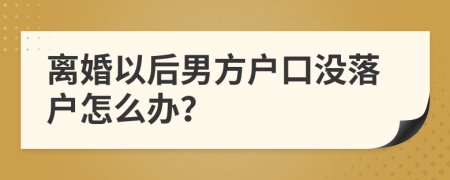 離婚以后男方戶口沒落戶怎么辦？