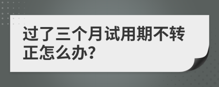 過了三個月試用期不轉(zhuǎn)正怎么辦？