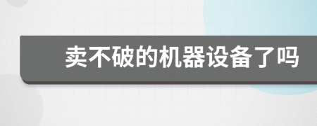 賣不破的機(jī)器設(shè)備了嗎