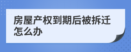 房屋產(chǎn)權(quán)到期后被拆遷怎么辦