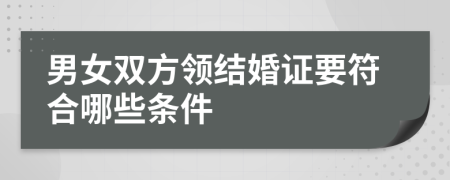 男女雙方領(lǐng)結(jié)婚證要符合哪些條件