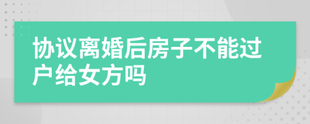 協(xié)議離婚后房子不能過(guò)戶給女方嗎