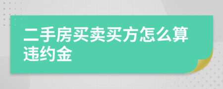 二手房買賣買方怎么算違約金