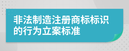 非法制造注冊商標標識的行為立案標準
