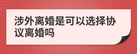 涉外離婚是可以選擇協(xié)議離婚嗎