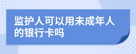 監(jiān)護人可以用未成年人的銀行卡嗎