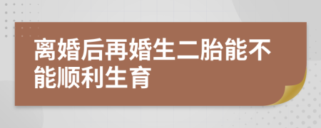 離婚后再婚生二胎能不能順利生育