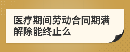 醫(yī)療期間勞動(dòng)合同期滿(mǎn)解除能終止么