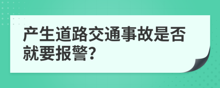 產(chǎn)生道路交通事故是否就要報警？