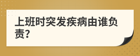 上班時突發(fā)疾病由誰負責(zé)？