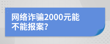 網(wǎng)絡(luò)詐騙2000元能不能報(bào)案？