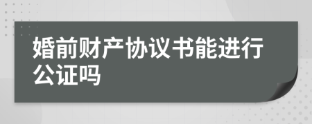 婚前財產(chǎn)協(xié)議書能進行公證嗎