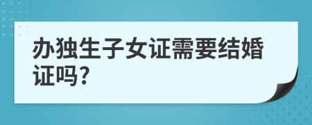 辦獨(dú)生子女證需要結(jié)婚證嗎?