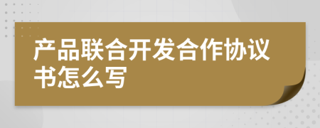 產(chǎn)品聯(lián)合開發(fā)合作協(xié)議書怎么寫