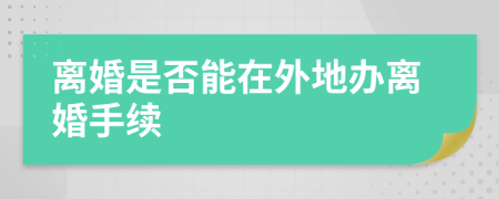 離婚是否能在外地辦離婚手續(xù)