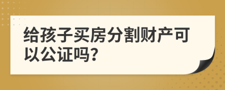 給孩子買(mǎi)房分割財(cái)產(chǎn)可以公證嗎？
