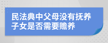 民法典中父母沒有撫養(yǎng)子女是否需要贍養(yǎng)